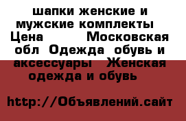 шапки женские и мужские комплекты › Цена ­ 650 - Московская обл. Одежда, обувь и аксессуары » Женская одежда и обувь   